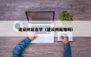 改则建设网站自学（建设网站难吗）