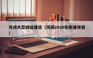 改则河间大型网站建设（河间2020年新建项目）