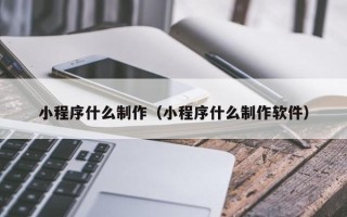 改则小程序什么制作（小程序什么制作软件）