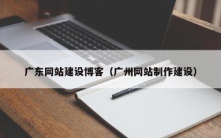 改则广东网站建设博客（广州网站制作建设）