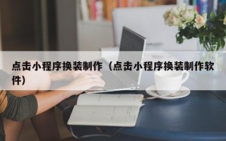 改则点击小程序换装制作（点击小程序换装制作软件）