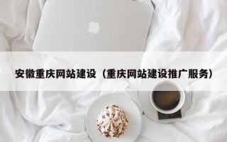 改则安徽重庆网站建设（重庆网站建设推广服务）