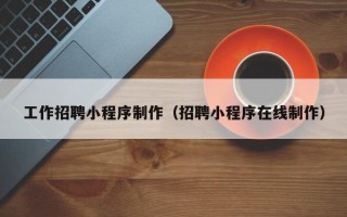 改则工作招聘小程序制作（招聘小程序在线制作）