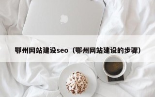 改则鄂州网站建设seo（鄂州网站建设的步骤）