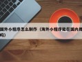 改则国外小程序怎么制作（海外小程序能在国内用吗）