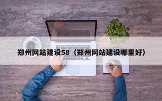 改则郑州网站建设58（郑州网站建设哪里好）
