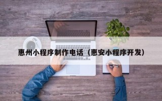 改则惠州小程序制作电话（惠安小程序开发）