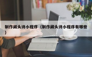 改则制作藏头诗小程序（制作藏头诗小程序有哪些）