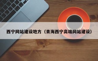 改则西宁网站建设地方（青海西宁高端网站建设）