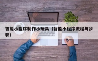 改则智能小程序制作小玩具（智能小程序流程与步骤）