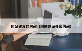 改则网站建设的时间（网站建设多长时间）